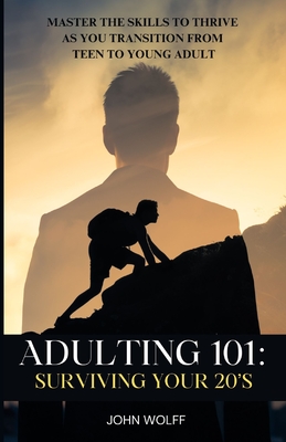 Adulting 101: Surviving Your 20's: Master the Skills to Thrive as You Transition from Teen to Young Adult. - John Wolff