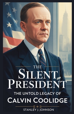 The Silent President: The Untold Legacy of Calvin Coolidge - Stanley J. Johnson