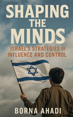 Shaping the Minds: Israel's Strategies of Influence and Control - Borna Ahadi