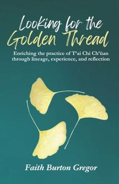 Coperta cărții 'Looking for the Golden Thread: Enriching the Practice of T'ai Chi Ch'uan Through Lineage, Experience, and Reflection -'