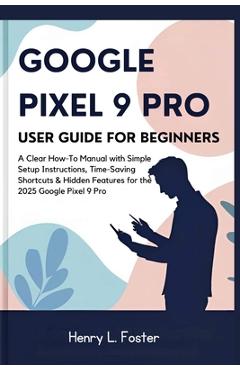 Coperta cărții 'Google Pixel 9 Pro User Guide for Beginners: A Clear How-To Manual with Simple Setup Instructions, Time-Saving'
