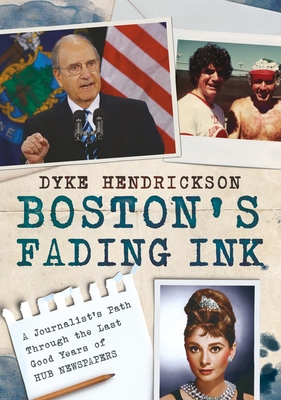 Boston's Fading Ink: A Journalist's Path Through the Good Years of Hub Newspapers - Dyke Hendrickson