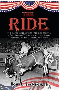Poza produsului The Ride: The Improbable Life of Freckles Brown, a Bull Named Tornado, and the Most Historic Eight Seconds in Rodeo - Ron J. Jackson
