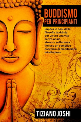 Buddismo per Principianti: Impara le basi della filosofia buddista per vivere una vita senza ansia, stress e sofferenza. Incluso un semplice esercizio - Tiziano Joshi