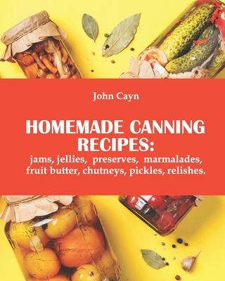 Homemade canning recipes: jams, jellies, preserves, marmalades, fruit butter, chutneys, pickles, relishes. - John Сayn