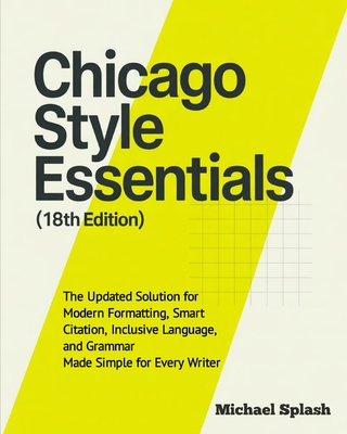 Chicago Style Essentials (18th Edition): The Updated Solution for Modern Formatting, Smart Citation, Inclusive Language, and Grammar-Made Simple for E - Michael Splash