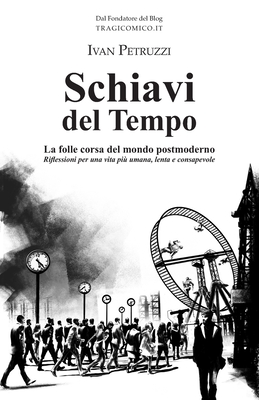 Schiavi del Tempo: La folle corsa del mondo postmoderno. Riflessioni per una vita più umana, lenta e consapevole - Ivan Petruzzi