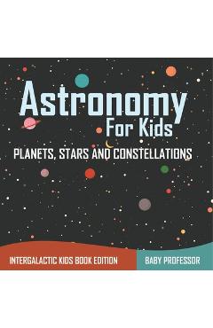 Coperta cărții 'Astronomy For Kids: Planets, Stars and Constellations - Intergalactic Kids Book Edition -'