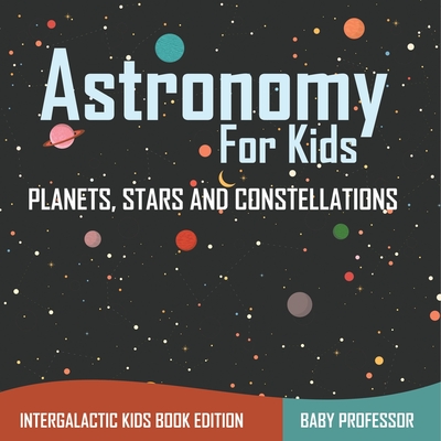 Astronomy For Kids: Planets, Stars and Constellations - Intergalactic Kids Book Edition -