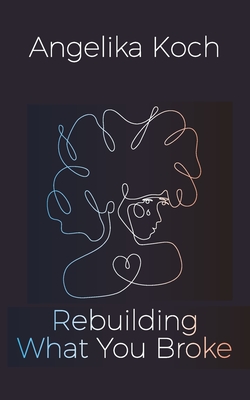 Rebuilding What You Broke - Angelika Koch
