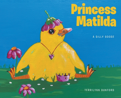 Princess Matilda: A Silly Goose - Terrilynn Dunford