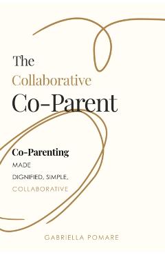 The Collaborative Co Parent: Co-Parenting Made Dignified, Simple, Collaborative - Gabriella Pomare