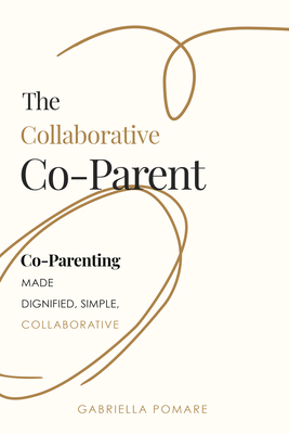 The Collaborative Co Parent: Co-Parenting Made Dignified, Simple, Collaborative - Gabriella Pomare
