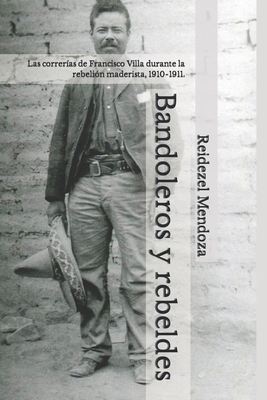 Bandoleros y rebeldes.: Las correrías de Francisco Villa durante la rebelión maderista, 1910-1911. - Reidezel Mendoza