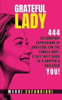 Grateful Lady: 444 Celebratory Expressions of Gratitude for the Female Body: A Self-Help Guide to a Happier & Healthier You - Mehdi Esfandiari