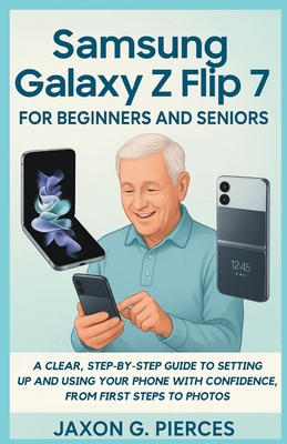 Samsung Galaxy Z Flip 7 for Beginners and Seniors: A Clear, Step-by-Step Guide to Setting Up and Using Your Phone with Confidence, from First Steps to - Jaxon G. Pierces