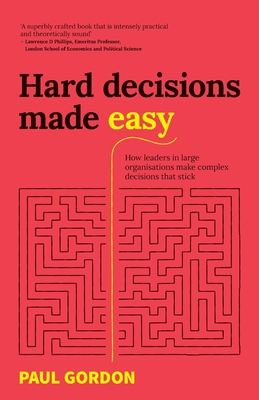 Hard Decisions Made Easy: How Leaders in Large Organisations Make Complex Decisions That Stick - Paul Gordon