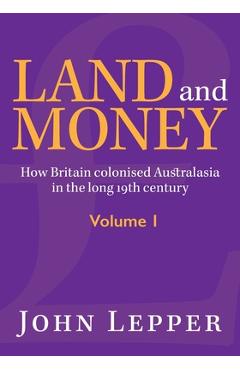 Coperta cărții 'Land and Money Volume 1: How Britain colonised Australasia in the long 19th century - John Lepper'