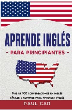Poza produsului Aprende Inglés Para Principiantes: Más De 100 Conversaciones En Inglés Fáciles y Comunes Para Aprender Inglés - Paul Car