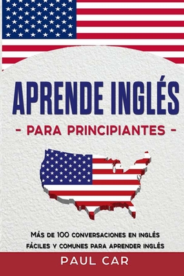 Aprende Inglés Para Principiantes: Más De 100 Conversaciones En Inglés Fáciles y Comunes Para Aprender Inglés - Paul Car