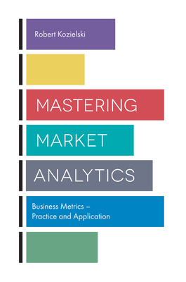 Mastering Market Analytics: Business Metrics - Practice and Application - Robert Kozielski