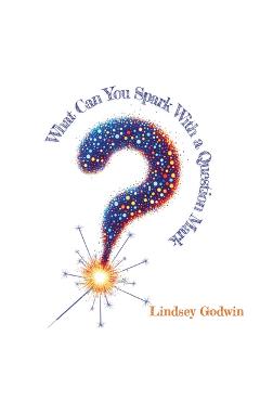 Coperta cărții 'What Can You Spark With A Question Mark - Lindsey Godwin'
