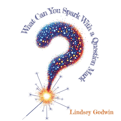 Coperta cărții 'What Can You Spark With A Question Mark - Lindsey Godwin'