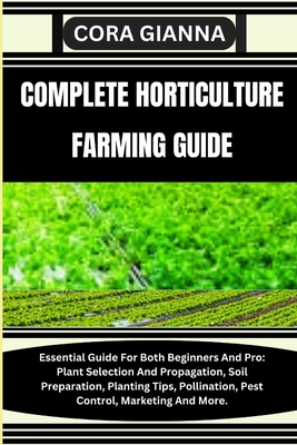 Complete Horticulture Farming Guide: Essential Guide For Both Beginners And Pro: Plant Selection And Propagation, Soil Preparation, Planting Tips, Pol - Cora Gianna