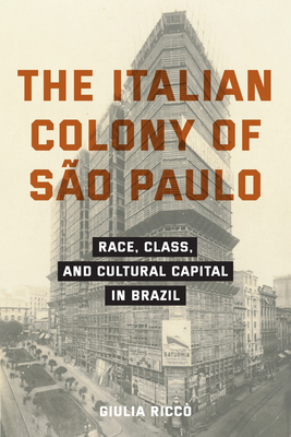 The Italian Colony of São Paulo: Race, Class, and Cultural Capital in Brazil - Giulia Riccò