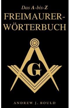 Poza produsului Das A-bis-Z Freimaurer-Wörterbuch: Ein umfassender Leitfaden zu Symbolen, Ritualen, Geheimnissen, Traditionen und Geschichte für Freimaurer und neugie - Andrew J. Bould