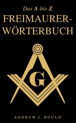 Das A-bis-Z Freimaurer-Wörterbuch: Ein umfassender Leitfaden zu Symbolen, Ritualen, Geheimnissen, Traditionen und Geschichte für Freimaurer und neugie - Andrew J. Bould