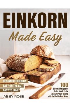 Poza produsului Einkorn Made Easy: 100 Essential Recipes for Better Bread, Pasta, and Everyday Baking with the World's First Wheat - Abby Rose