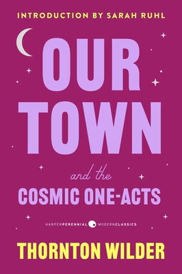 Our Town and the Cosmic One-Acts: The Long Christmas Dinner, the Happy Journey to Trenton and Camden, and Pullman Car Hiawatha - Thornton Wilder