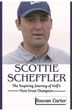 Coperta cărții 'Scottie Scheffler: The Inspiring Journey of Golf's Next Great Champion - Rowan Carter'