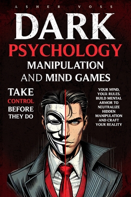 Dark Psychology Manipulation and Mind Games: Take Control Before They Do: Your Mind, Your Rules. Build Mental Armor to Neutralize Hidden Manipulation - Asher Voss