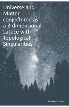 Coperta cărții 'Universe and Matter conjectured as a 3-dimensional Lattice with Topological Singularities - Gerard Gremaud'