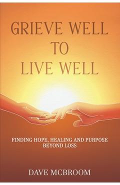 Coperta cărții 'Grieve Well to Live Well: Finding Hope, Healing, and Purpose Beyond Loss - David Mcbroom'
