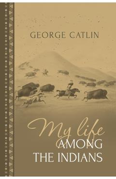 Poza produsului My Life Among the Indians: George Catlin's Memoirs of the American West and Plains Tribes - George Catlin