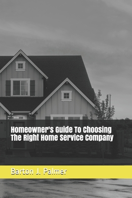 Homeowner's Guide To Choosing The Right Home Service Company - Barton J. Palmer