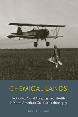 Chemical Lands: Pesticides, Aerial Spraying, and Health in North America's Grasslands Since 1945 - David D. Vail