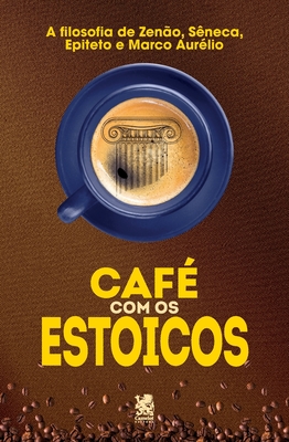Café com Estoicos: A Filosofia de Zenão, Sêneca, Epiteto e Marco Aurélio - Murilo Coelho