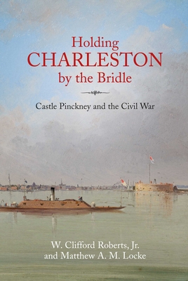 Holding Charleston by the Bridle: Castle Pinckney and the Civil War - W. Clifford Roberts