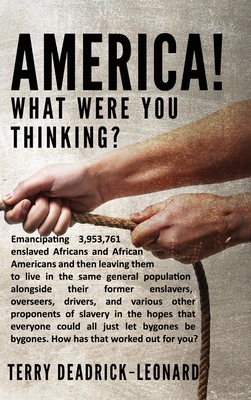 America! What Were You Thinking?: Emancipating 3,953,761 enslaved Africans and African Americans and then leaving them to live in the same general pop - Terry Deadrick-leonard
