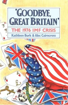 Coperta cărții 'Goodbye, Great Britain: The 1976 IMF Crisis - Kathleen Burk'