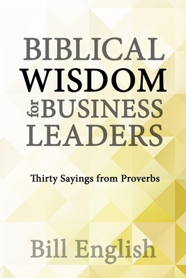 Biblical Wisdom for Business Leaders: Thirty Sayings from Proverbs - Bill English