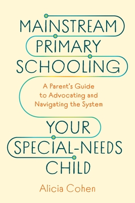 Mainstream Primary Schooling Your Special-Needs Child: A Parent's Guide to Advocating and Navigating the System - Alicia Cohen