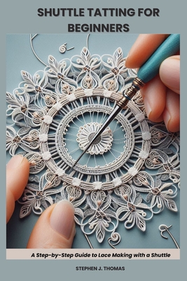 Shuttle Tatting for Beginners: A Step-by-Step Guide to Lace Making with a Shuttle - Stephen J. Thomas