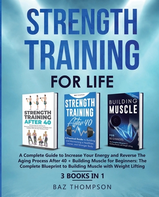Strength Training For Life: A Complete Guide to Increase Your Energy and Reverse the Aging Process After 40 + Building Muscle for Beginners: 3 Books I - Baz Thompson