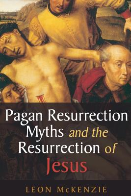 Pagan Resurrection Myths and the Resurrection of Jesus: A Christian Perspective - Leon Mckenzie