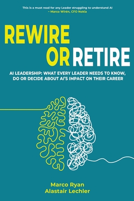 Rewire or Retire: AI for Leaders: The Choice That Every Leader Must Make About AI Ethics, the Future of Work and Their Own Leadership Style to Retain - Marco Ryan